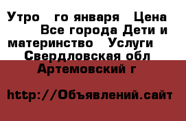  Утро 1-го января › Цена ­ 18 - Все города Дети и материнство » Услуги   . Свердловская обл.,Артемовский г.